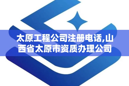 太原工程公司注册电话,山西省太原市资质办理公司