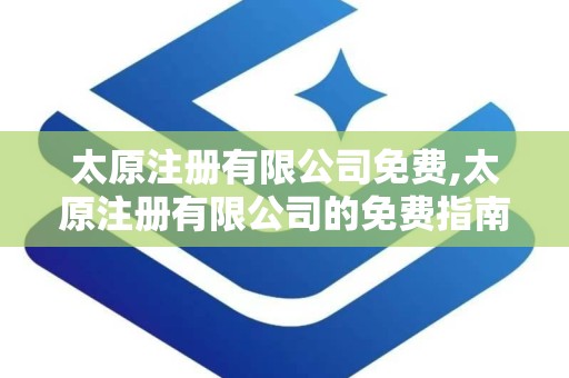 太原注册有限公司免费,太原注册有限公司的免费指南