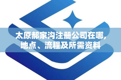 太原郝家沟注册公司在哪,地点、流程及所需资料
