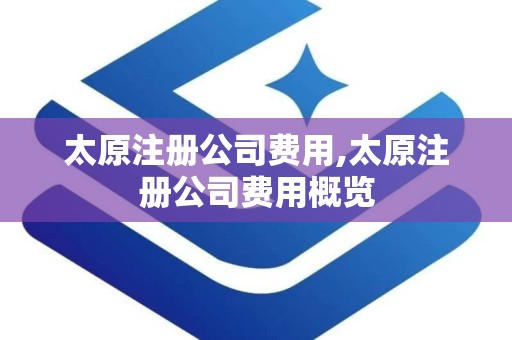 太原注册公司费用,太原注册公司费用概览