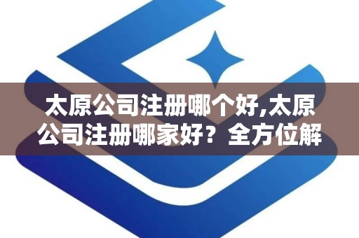 太原公司注册哪个好,太原公司注册哪家好？全方位解析太原优质注册服务