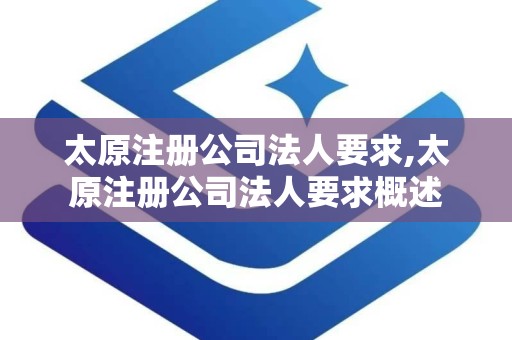 太原注册公司法人要求,太原注册公司法人要求概述