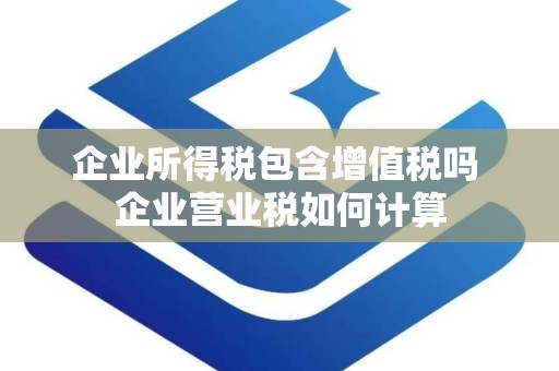 企业所得税包含增值税吗 企业营业税如何计算