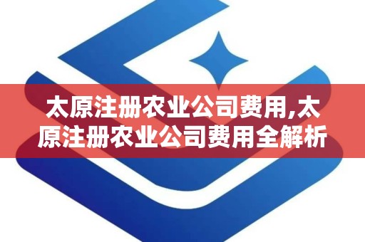 太原注册农业公司费用,太原注册农业公司费用全解析