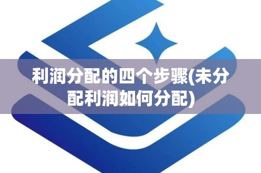 利润分配的四个步骤(未分配利润如何分配)