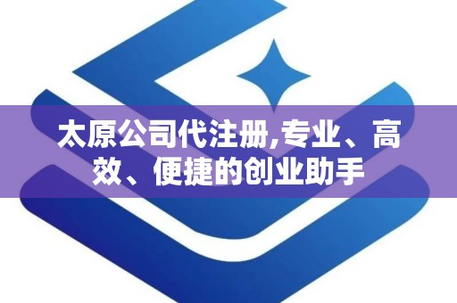 太原公司代注册,专业、高效、便捷的创业助手