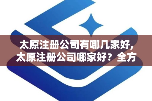 太原注册公司有哪几家好,太原注册公司哪家好？全方位解析太原优质代理注册机构