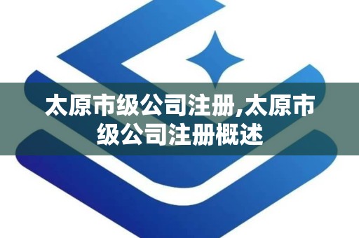 太原市级公司注册,太原市级公司注册概述