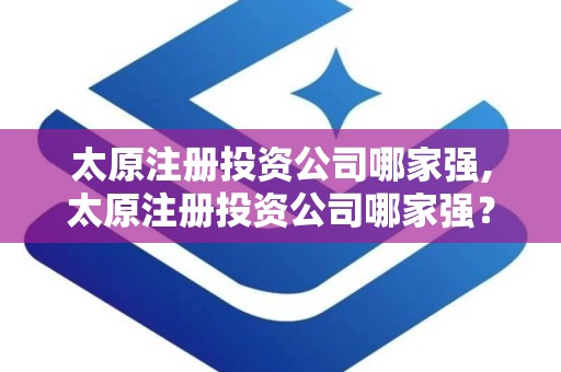 太原注册投资公司哪家强,太原注册投资公司哪家强？深度解析太原投资市场