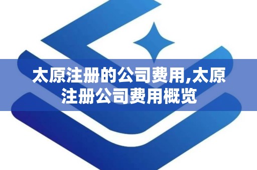 太原注册的公司费用,太原注册公司费用概览