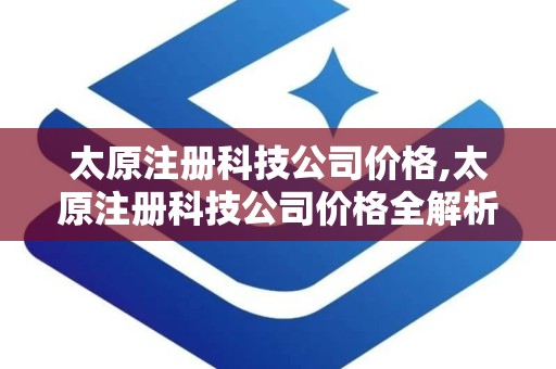 太原注册科技公司价格,太原注册科技公司价格全解析