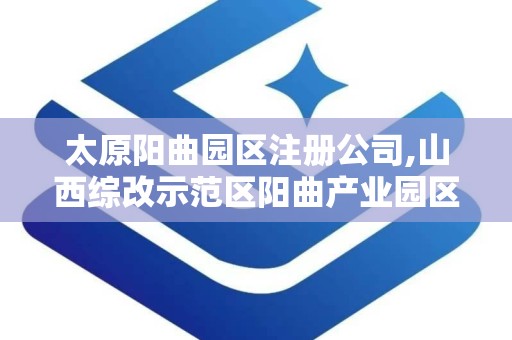 太原阳曲园区注册公司,山西综改示范区阳曲产业园区官网