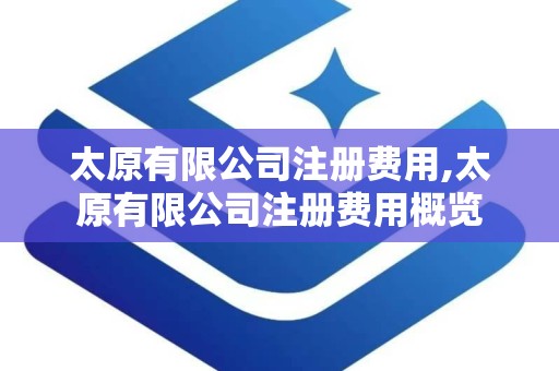 太原有限公司注册费用,太原有限公司注册费用概览