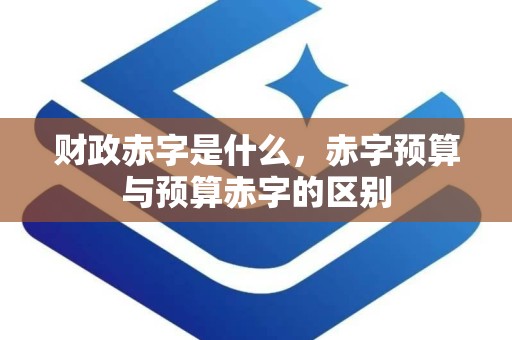 财政赤字是什么，赤字预算与预算赤字的区别