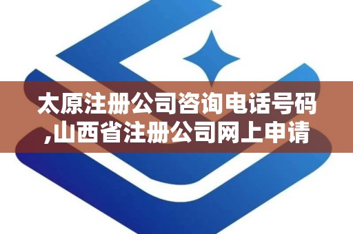 太原注册公司咨询电话号码,山西省注册公司网上申请入口官网