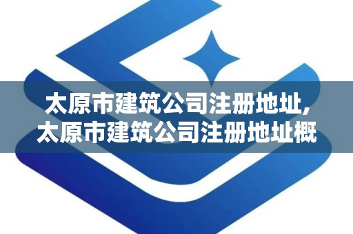 太原市建筑公司注册地址,太原市建筑公司注册地址概览