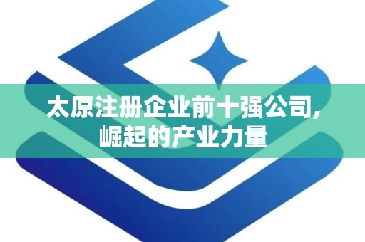 太原注册企业前十强公司,崛起的产业力量