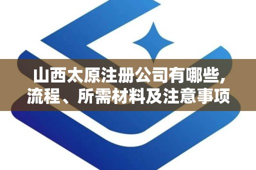 山西太原注册公司有哪些,流程、所需材料及注意事项