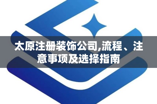 太原注册装饰公司,流程、注意事项及选择指南