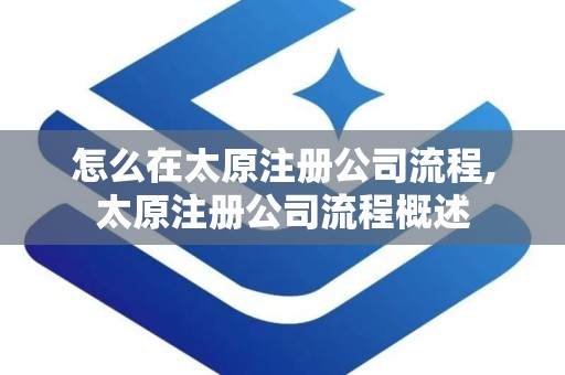 怎么在太原注册公司流程,太原注册公司流程概述