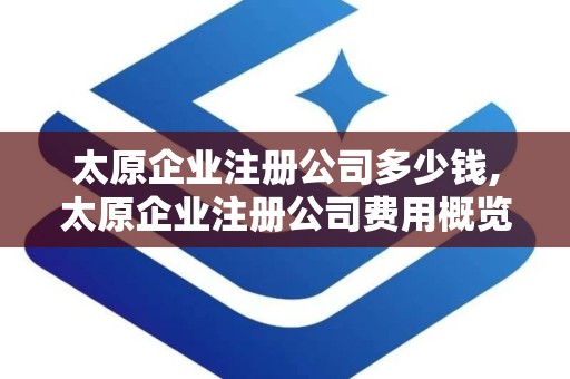 太原企业注册公司多少钱,太原企业注册公司费用概览