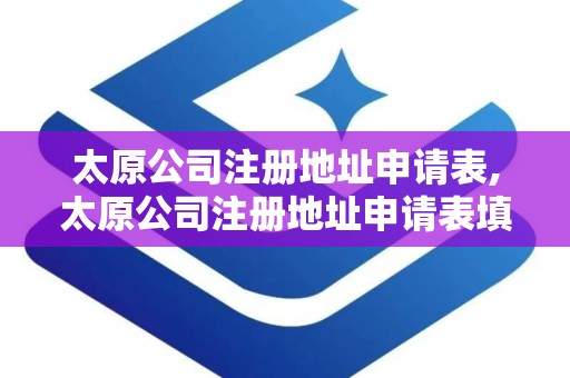 太原公司注册地址申请表,太原公司注册地址申请表填写指南