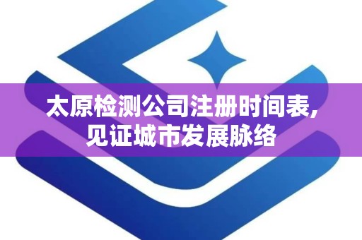 太原检测公司注册时间表,见证城市发展脉络
