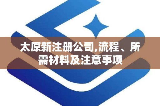 太原新注册公司,流程、所需材料及注意事项