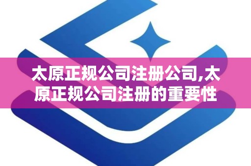 太原正规公司注册公司,太原正规公司注册的重要性 太原正规公司注册公司,太原正规公司注册的重要性