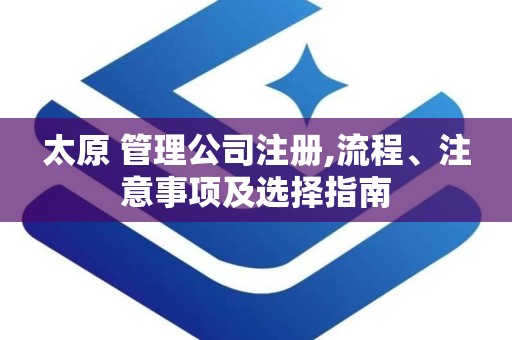 太原 管理公司注册,流程、注意事项及选择指南