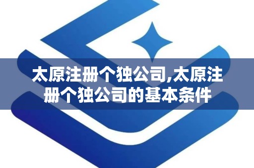 太原注册个独公司,太原注册个独公司的基本条件