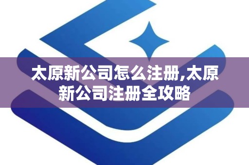 太原新公司怎么注册,太原新公司注册全攻略