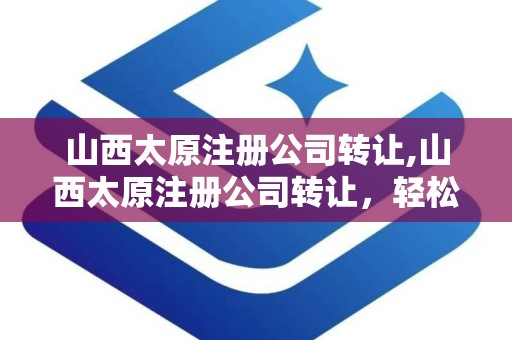 山西太原注册公司转让,山西太原注册公司转让，轻松开启创业之路