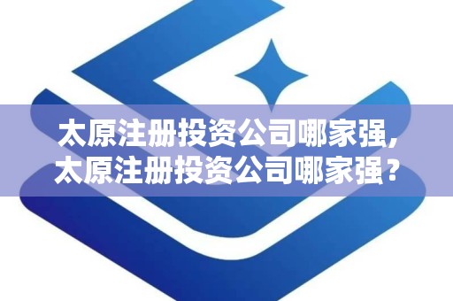 太原注册投资公司哪家强,太原注册投资公司哪家强？深度解析太原投资市场