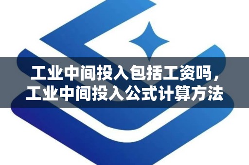 工业中间投入包括工资吗，工业中间投入公式计算方法