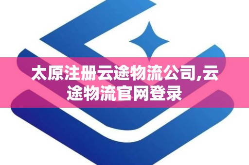 太原注册云途物流公司,云途物流官网登录