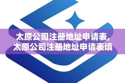 太原公司注册地址申请表,太原公司注册地址申请表填写指南