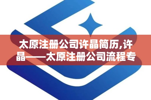 太原注册公司许晶简历,许晶——太原注册公司流程专家