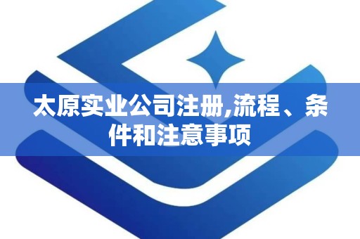 太原实业公司注册,流程、条件和注意事项