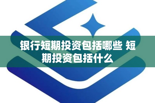 银行短期投资包括哪些 短期投资包括什么