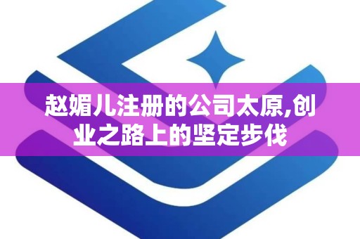 赵媚儿注册的公司太原,创业之路上的坚定步伐