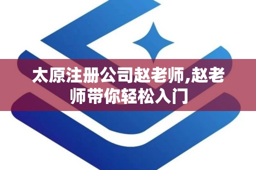 太原注册公司赵老师,赵老师带你轻松入门