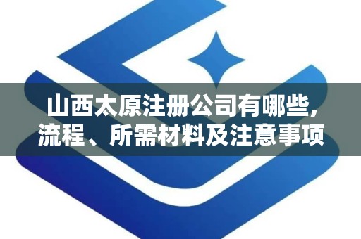 山西太原注册公司有哪些,流程、所需材料及注意事项