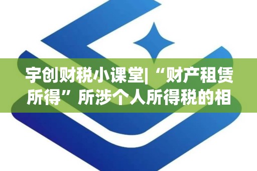 宇创财税小课堂|“财产租赁所得”所涉个人所得税的相关处理