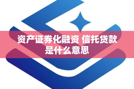 资产证券化融资 信托贷款是什么意思