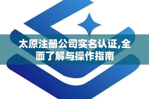 太原注册公司实名认证,全面了解与操作指南