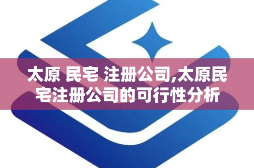 太原 民宅 注册公司,太原民宅注册公司的可行性分析