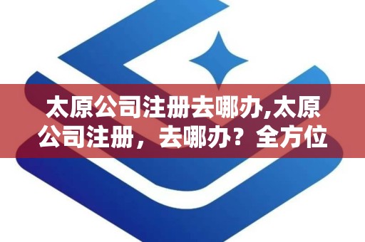太原公司注册去哪办,太原公司注册，去哪办？全方位解答