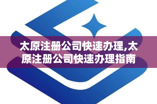 太原注册公司快速办理,太原注册公司快速办理指南