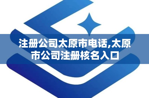 注册公司太原市电话,太原市公司注册核名入口